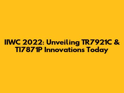 IIWC 2022: Unveiling TR7921C & TI7871P Innovations Today