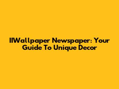 IIWallpaper Newspaper: Your Guide To Unique Decor