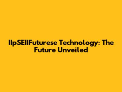 IIpSEIIFuturese Technology: The Future Unveiled