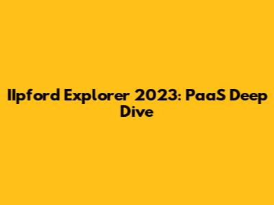 IIpford Explorer 2023: PaaS Deep Dive