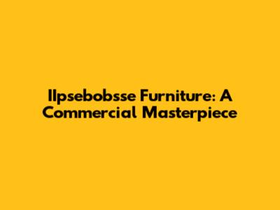 IIpsebobsse Furniture: A Commercial Masterpiece