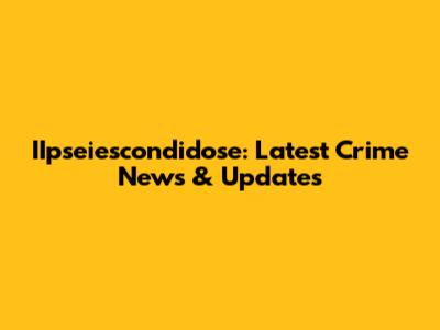 IIpseiescondidose: Latest Crime News & Updates