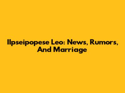 IIpseipopese Leo: News, Rumors, And Marriage