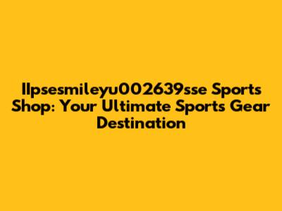 IIpsesmileyu002639sse Sports Shop: Your Ultimate Sports Gear Destination