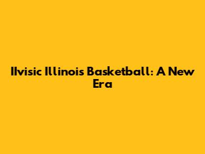 IIvisic Illinois Basketball: A New Era