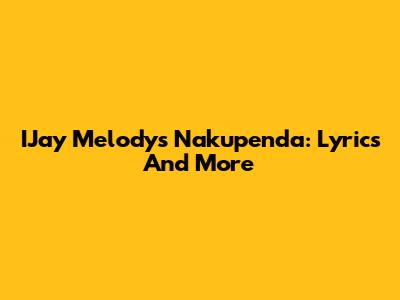 IJay Melody's Nakupenda: Lyrics And More