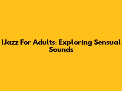 IJazz For Adults: Exploring Sensual Sounds