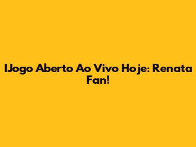 IJogo Aberto Ao Vivo Hoje: Renata Fan!