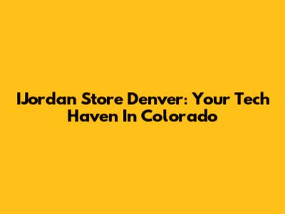 IJordan Store Denver: Your Tech Haven In Colorado