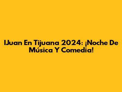 IJuan En Tijuana 2024: ¡Noche De Música Y Comedia!