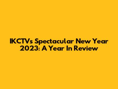 IKCTV's Spectacular New Year 2023: A Year In Review
