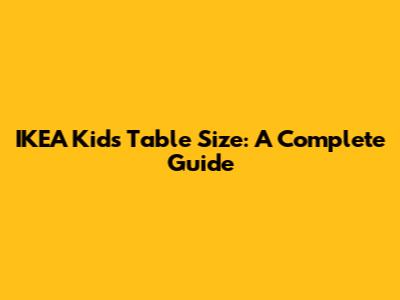 IKEA Kids Table Size: A Complete Guide