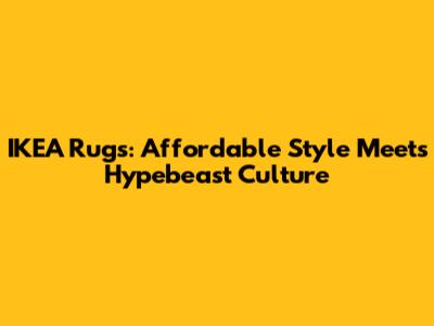 IKEA Rugs: Affordable Style Meets Hypebeast Culture