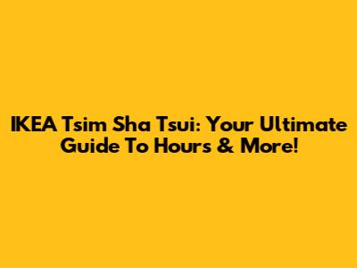 IKEA Tsim Sha Tsui: Your Ultimate Guide To Hours & More!