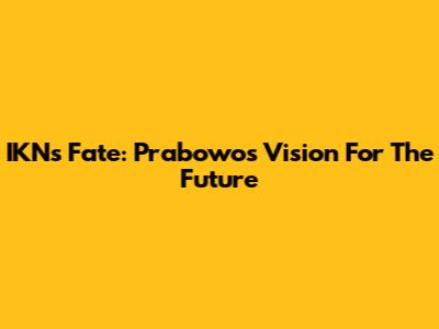 IKN's Fate: Prabowo's Vision For The Future