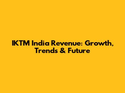 IKTM India Revenue: Growth, Trends & Future