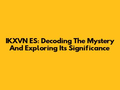 IKXVN ES: Decoding The Mystery And Exploring Its Significance