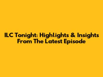 ILC Tonight: Highlights & Insights From The Latest Episode
