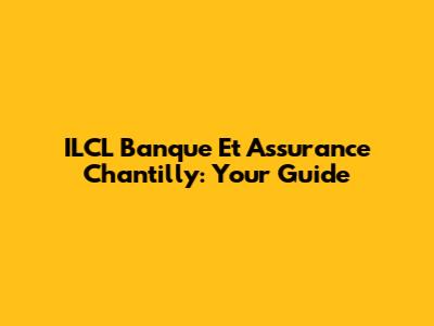 ILCL Banque Et Assurance Chantilly: Your Guide