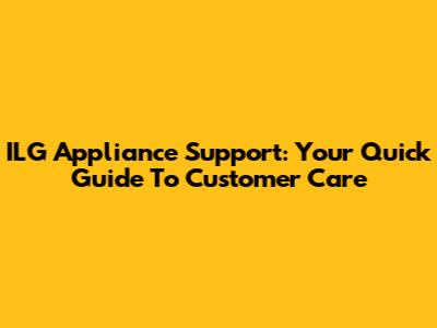 ILG Appliance Support: Your Quick Guide To Customer Care
