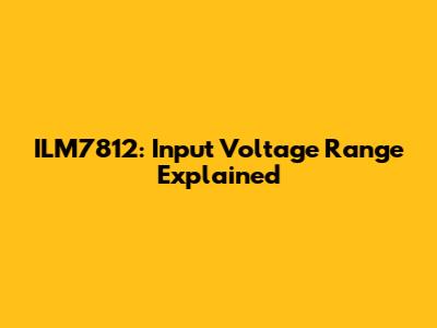 ILM7812: Input Voltage Range Explained