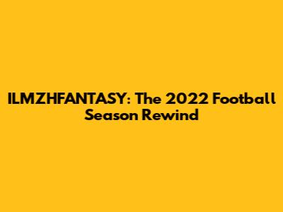 ILMZHFANTASY: The 2022 Football Season Rewind