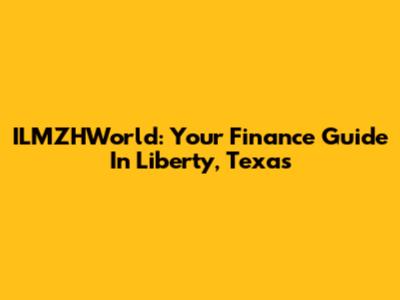 ILMZHWorld: Your Finance Guide In Liberty, Texas