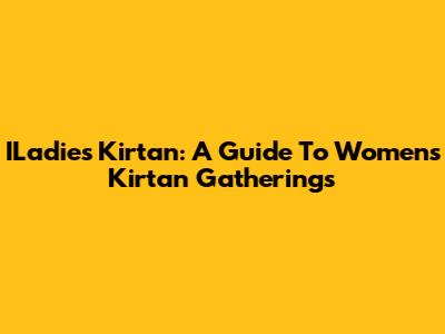 ILadies Kirtan: A Guide To Women's Kirtan Gatherings