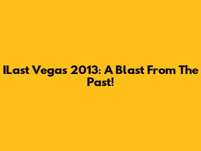 ILast Vegas 2013: A Blast From The Past!