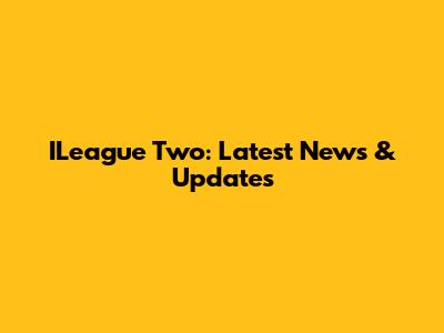 ILeague Two: Latest News & Updates