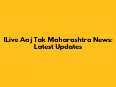ILive Aaj Tak Maharashtra News: Latest Updates