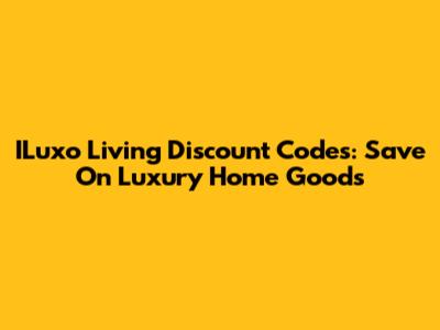 ILuxo Living Discount Codes: Save On Luxury Home Goods