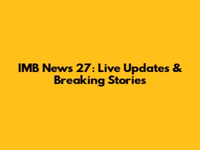 IMB News 27: Live Updates & Breaking Stories