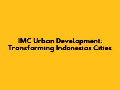 IMC Urban Development: Transforming Indonesia's Cities