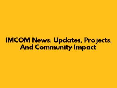 IMCOM News: Updates, Projects, And Community Impact