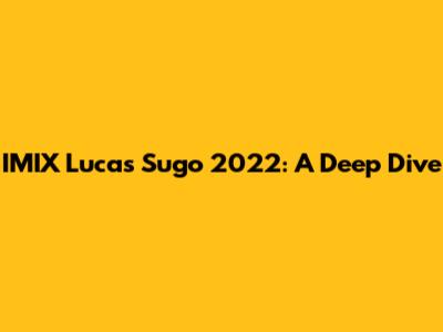 IMIX Lucas Sugo 2022: A Deep Dive
