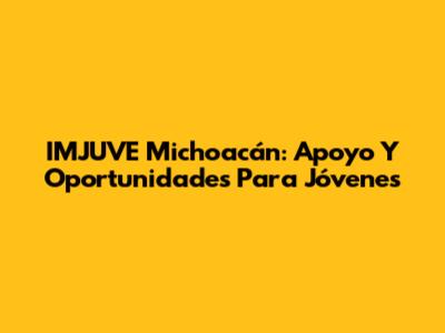 IMJUVE Michoacán: Apoyo Y Oportunidades Para Jóvenes
