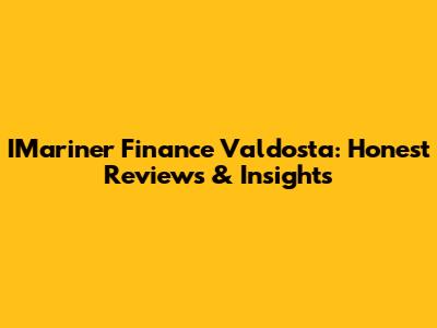 IMariner Finance Valdosta: Honest Reviews & Insights