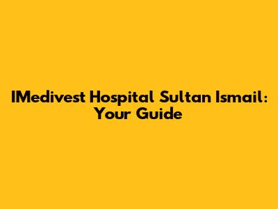 IMedivest Hospital Sultan Ismail: Your Guide