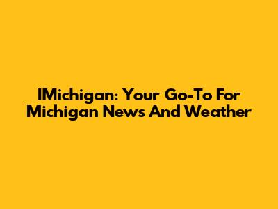 IMichigan: Your Go-To For Michigan News And Weather