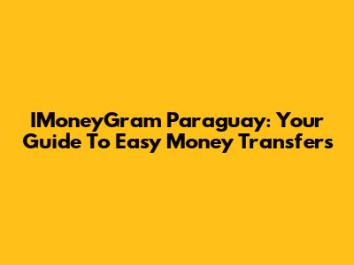 IMoneyGram Paraguay: Your Guide To Easy Money Transfers