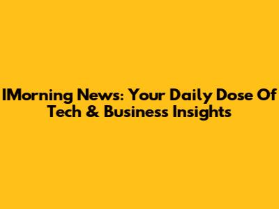 IMorning News: Your Daily Dose Of Tech & Business Insights