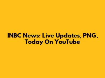 INBC News: Live Updates, PNG, Today On YouTube