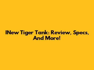 INew Tiger Tank: Review, Specs, And More!