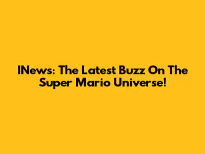 INews: The Latest Buzz On The Super Mario Universe!
