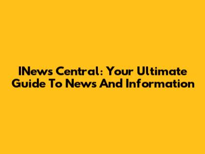 INews Central: Your Ultimate Guide To News And Information