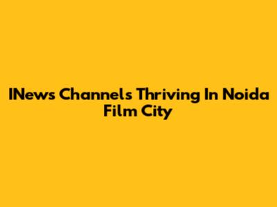 INews Channels Thriving In Noida Film City