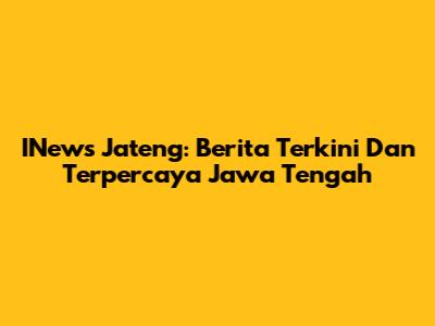 INews Jateng: Berita Terkini Dan Terpercaya Jawa Tengah