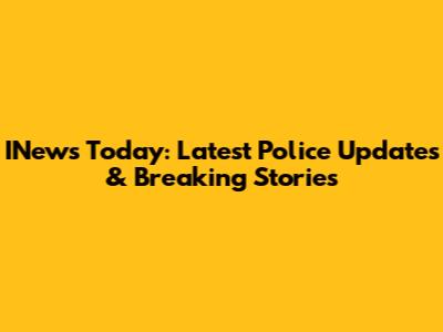 INews Today: Latest Police Updates & Breaking Stories