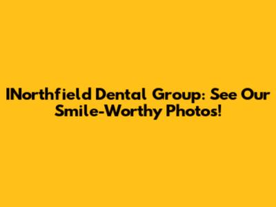 INorthfield Dental Group: See Our Smile-Worthy Photos!